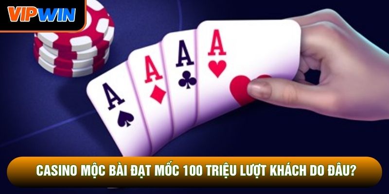 Casino Mộc Bài đạt mốc 100 triệu lượt khách do đâu?